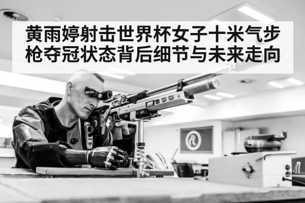 黄雨婷射击世界杯女子十米气步枪夺冠状态背后细节与未来走向（kaiyun）